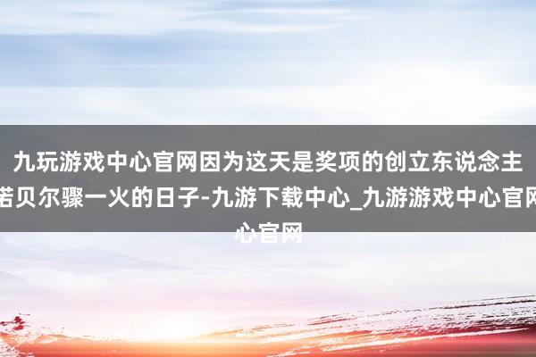 九玩游戏中心官网因为这天是奖项的创立东说念主诺贝尔骤一火的日子-九游下载中心_九游游戏中心官网