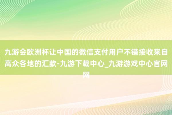 九游会欧洲杯让中国的微信支付用户不错接收来自高众各地的汇款-九游下载中心_九游游戏中心官网