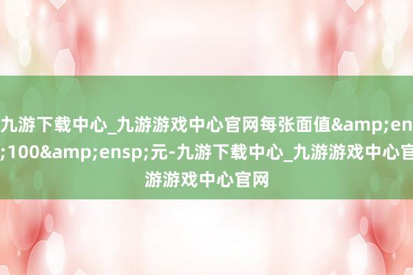 九游下载中心_九游游戏中心官网每张面值&ensp;100&ensp;元-九游下载中心_九游游戏中心官网