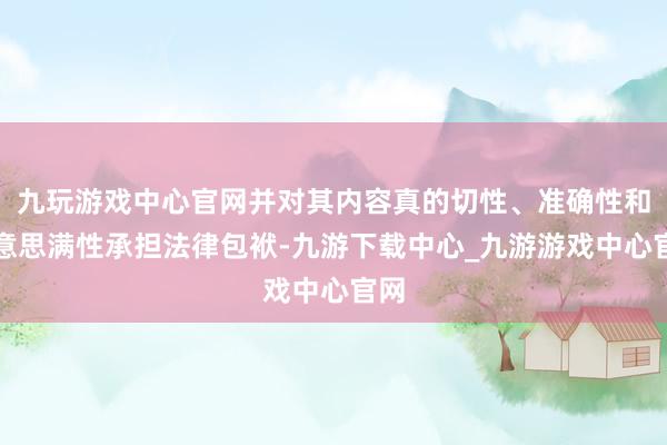 九玩游戏中心官网并对其内容真的切性、准确性和好意思满性承担法律包袱-九游下载中心_九游游戏中心官网