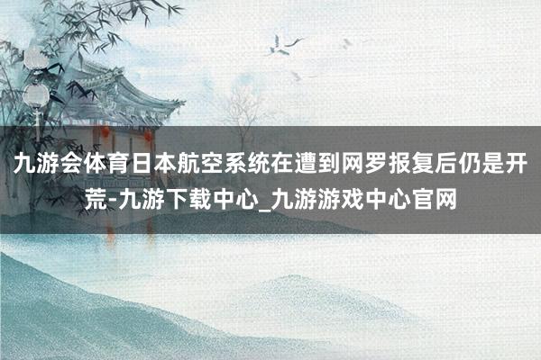 九游会体育日本航空系统在遭到网罗报复后仍是开荒-九游下载中心_九游游戏中心官网