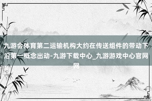 九游会体育第二运输机构大约在传送组件的带动下沿第一概念出动-九游下载中心_九游游戏中心官网