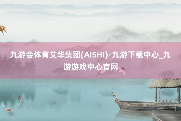 九游会体育艾华集团(AISHI)-九游下载中心_九游游戏中心官网