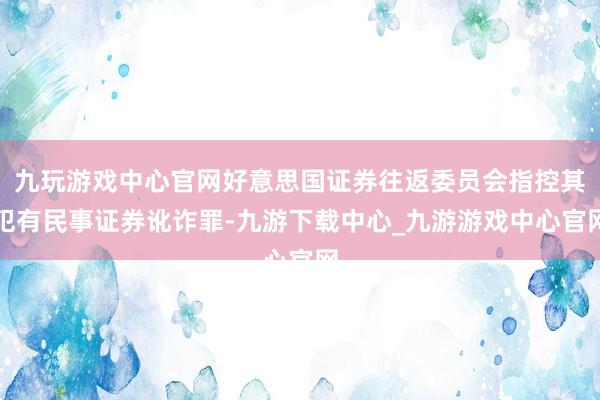 九玩游戏中心官网好意思国证券往返委员会指控其犯有民事证券讹诈罪-九游下载中心_九游游戏中心官网