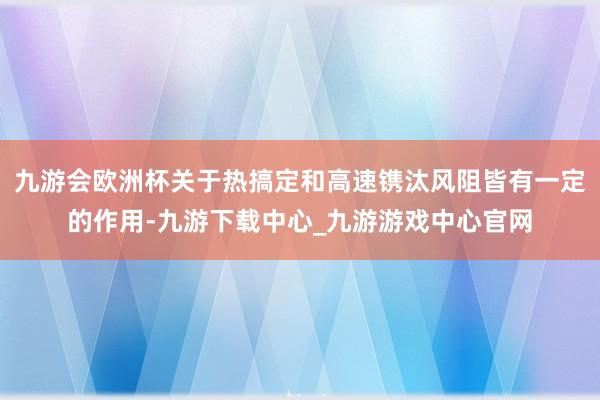 九游会欧洲杯关于热搞定和高速镌汰风阻皆有一定的作用-九游下载中心_九游游戏中心官网