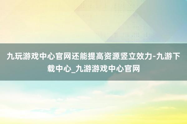 九玩游戏中心官网还能提高资源竖立效力-九游下载中心_九游游戏中心官网