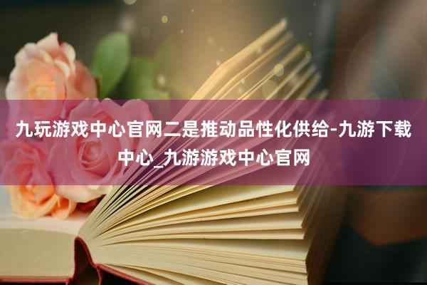 九玩游戏中心官网　　二是推动品性化供给-九游下载中心_九游游戏中心官网