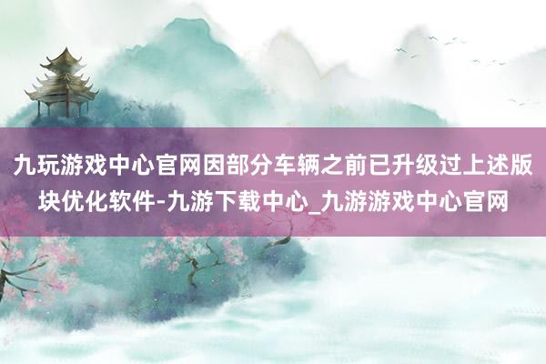 九玩游戏中心官网因部分车辆之前已升级过上述版块优化软件-九游下载中心_九游游戏中心官网