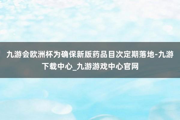 九游会欧洲杯为确保新版药品目次定期落地-九游下载中心_九游游戏中心官网