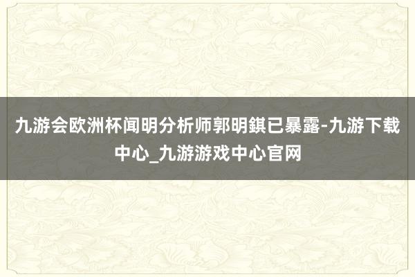 九游会欧洲杯闻明分析师郭明錤已暴露-九游下载中心_九游游戏中心官网