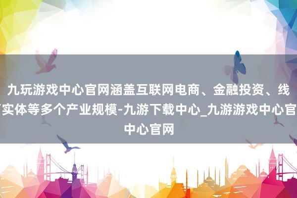 九玩游戏中心官网涵盖互联网电商、金融投资、线下实体等多个产业规模-九游下载中心_九游游戏中心官网