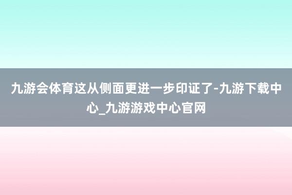 九游会体育这从侧面更进一步印证了-九游下载中心_九游游戏中心官网