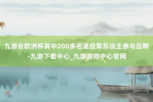 九游会欧洲杯其中200多名退役军东谈主参与应聘-九游下载中心_九游游戏中心官网