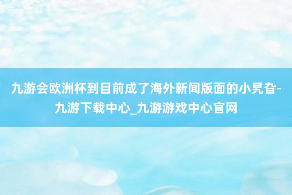 九游会欧洲杯到目前成了海外新闻版面的小旯旮-九游下载中心_九游游戏中心官网