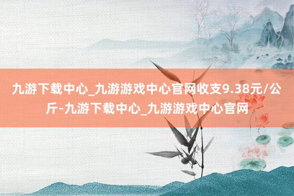 九游下载中心_九游游戏中心官网收支9.38元/公斤-九游下载中心_九游游戏中心官网