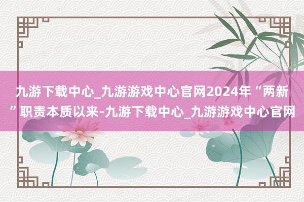 九游下载中心_九游游戏中心官网2024年“两新”职责本质以来-九游下载中心_九游游戏中心官网