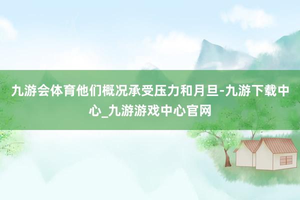 九游会体育他们概况承受压力和月旦-九游下载中心_九游游戏中心官网