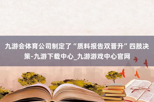 九游会体育公司制定了“质料报告双晋升”四肢决策-九游下载中心_九游游戏中心官网