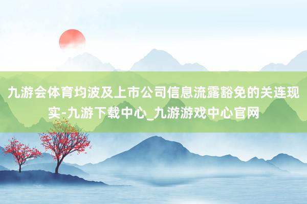 九游会体育均波及上市公司信息流露豁免的关连现实-九游下载中心_九游游戏中心官网