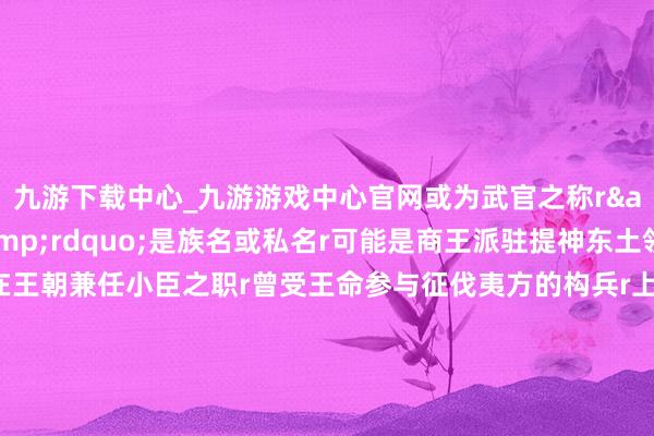 九游下载中心_九游游戏中心官网或为武官之称r&ldquo;醜&rdquo;是族名或私名r可能是商王派驻提神东土领域的职官r同期在王朝兼任小臣之职r曾受王命参与征伐夷方的构兵r上承夏代r下启西周r商王朝以自信包容的姿态r弃取八方r南之冶金、北之车马r西之黄金、东之制盐r盘龙城古迹博物院院长万琳说r&ldquo;四土资源内聚r不断修养华夏r缔造出光泽壮丽的商好意思丽r以青铜礼器为代表的礼法亦为四方弃取