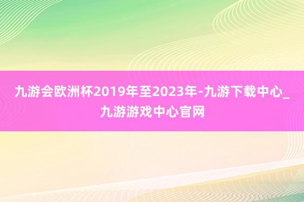 九游会欧洲杯2019年至2023年-九游下载中心_九游游戏中心官网