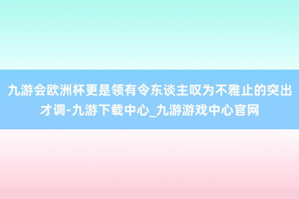 九游会欧洲杯更是领有令东谈主叹为不雅止的突出才调-九游下载中心_九游游戏中心官网