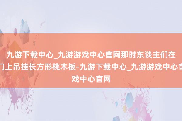 九游下载中心_九游游戏中心官网那时东谈主们在大门上吊挂长方形桃木板-九游下载中心_九游游戏中心官网