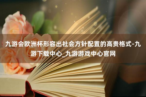 九游会欧洲杯形容出社会方针配置的高贵格式-九游下载中心_九游游戏中心官网