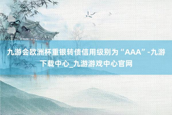 九游会欧洲杯重银转债信用级别为“AAA”-九游下载中心_九游游戏中心官网