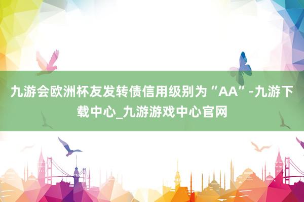 九游会欧洲杯友发转债信用级别为“AA”-九游下载中心_九游游戏中心官网