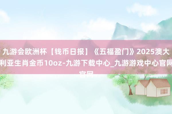 九游会欧洲杯【钱币日报】《五福盈门》2025澳大利亚生肖金币10oz-九游下载中心_九游游戏中心官网