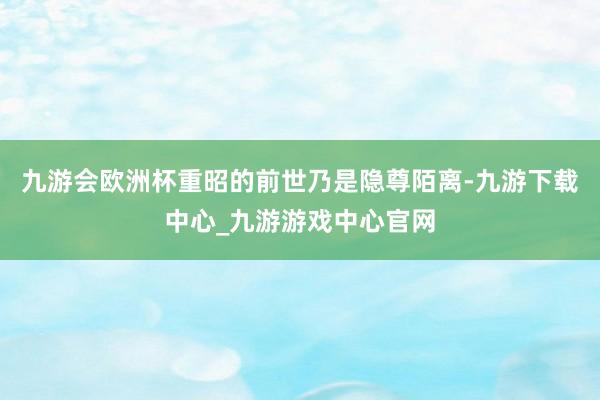 九游会欧洲杯重昭的前世乃是隐尊陌离-九游下载中心_九游游戏中心官网