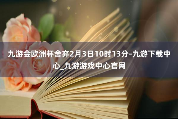 九游会欧洲杯舍弃2月3日10时13分-九游下载中心_九游游戏中心官网